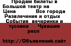 Продам билеты в Большой театр на 09.06. › Цена ­ 3 600 - Все города Развлечения и отдых » События, вечеринки и тусовки   . Чувашия респ.